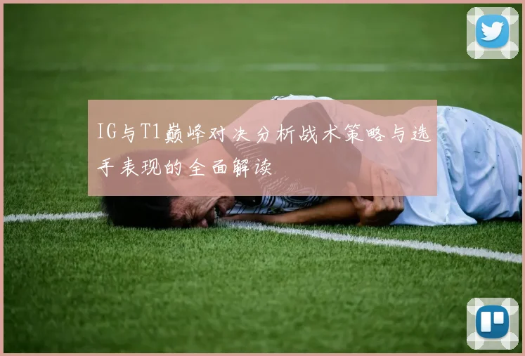 IG与T1巅峰对决分析战术策略与选手表现的全面解读