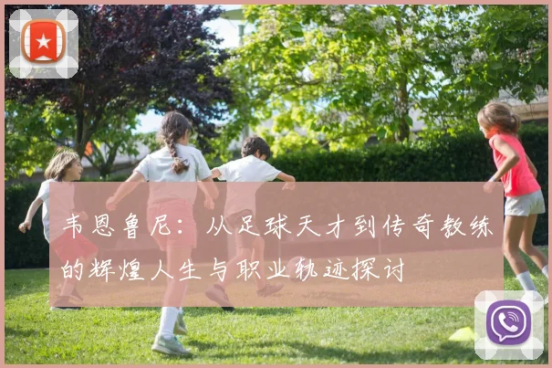 韦恩鲁尼：从足球天才到传奇教练的辉煌人生与职业轨迹探讨