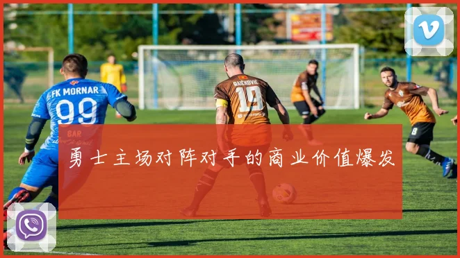 勇士主场对阵对手的商业价值爆发
