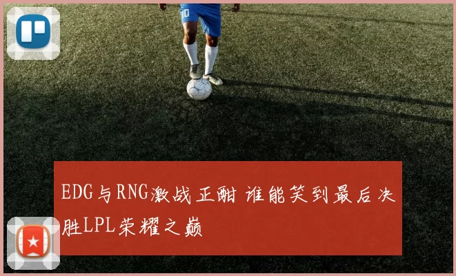 EDG与RNG激战正酣 谁能笑到最后决胜LPL荣耀之巅