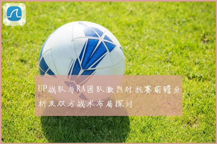 UP战队与RA团队激烈对抗赛前瞻分析及双方战术布局探讨