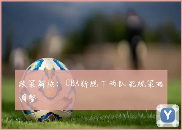 政策解读：CBA新规下两队犯规策略调整