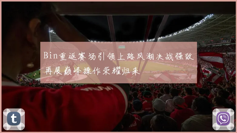 Bin重返赛场引领上路风潮决战强敌再展巅峰操作荣耀归来