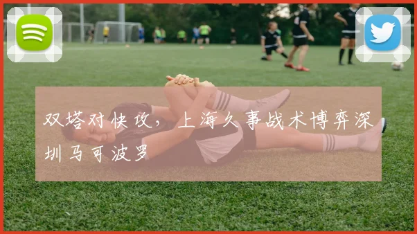 双塔对快攻，上海久事战术博弈深圳马可波罗