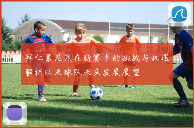 拜仁慕尼黑在新赛季的挑战与机遇解析以及球队未来发展展望