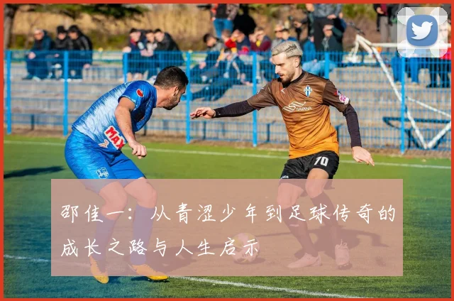 邵佳一：从青涩少年到足球传奇的成长之路与人生启示
