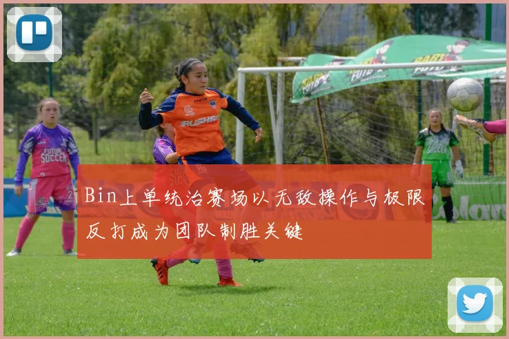 Bin上单统治赛场以无敌操作与极限反打成为团队制胜关键