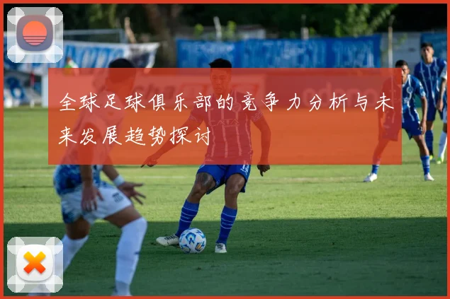 全球足球俱乐部的竞争力分析与未来发展趋势探讨