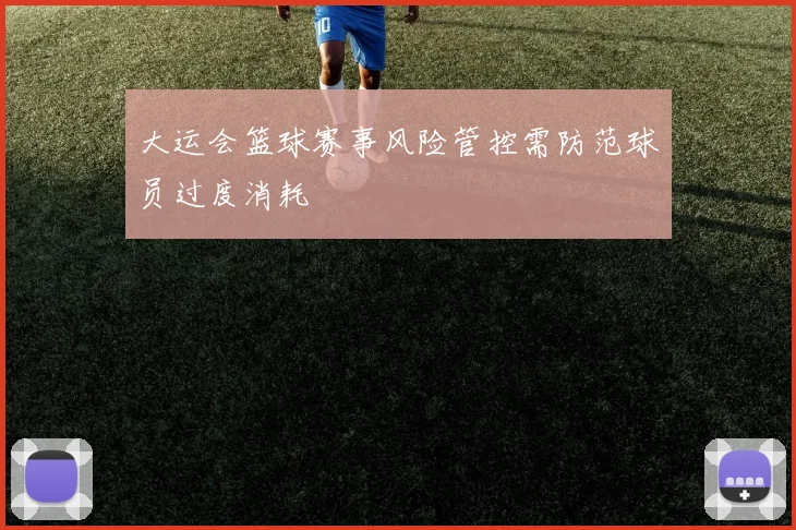 大运会篮球赛事风险管控需防范球员过度消耗