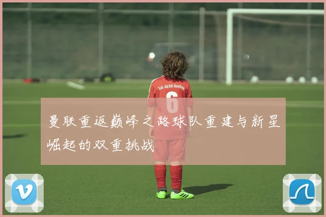 曼联重返巅峰之路球队重建与新星崛起的双重挑战