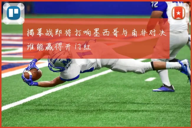 揭幕战即将打响墨西哥与南非对决谁能赢得开门红