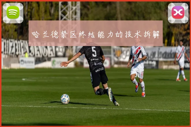 哈兰德禁区终结能力的技术拆解