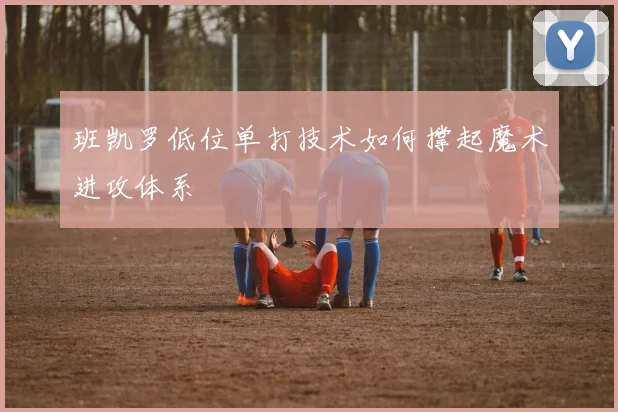 班凯罗低位单打技术如何撑起魔术进攻体系