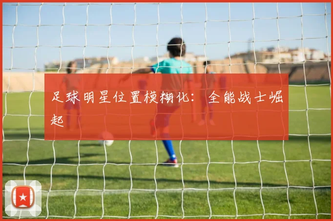 足球明星位置模糊化：全能战士崛起