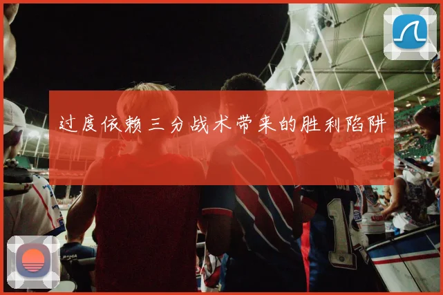 过度依赖三分战术带来的胜利陷阱