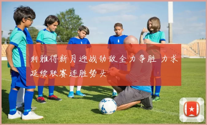 利雅得新月迎战劲敌全力争胜 力求延续联赛连胜势头