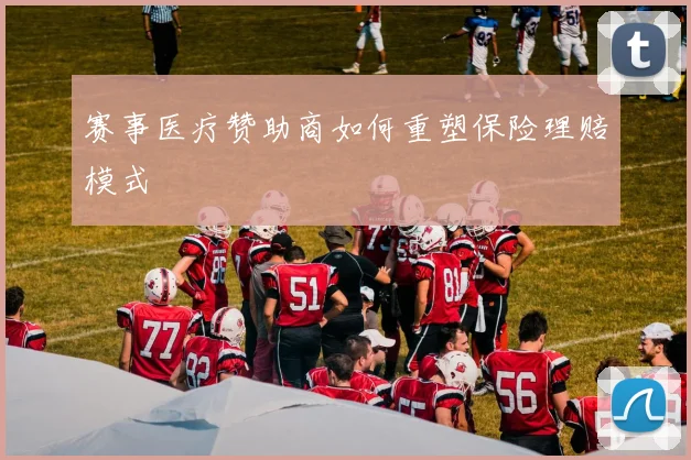 赛事医疗赞助商如何重塑保险理赔模式