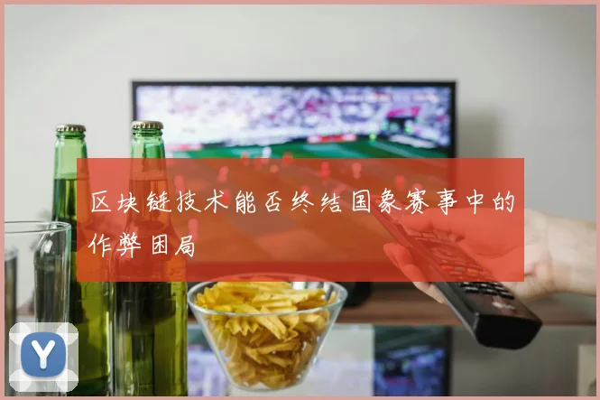 区块链技术能否终结国象赛事中的作弊困局