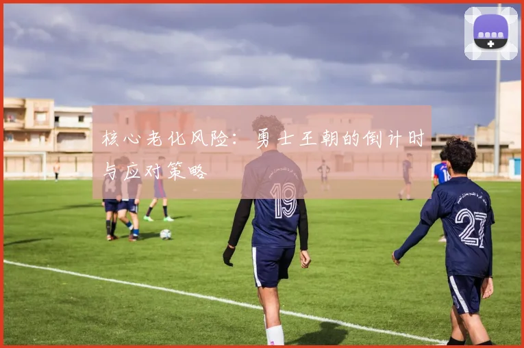 核心老化风险：勇士王朝的倒计时与应对策略