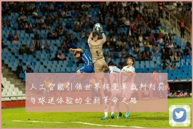 人工智能引领世界杯变革裁判判罚与球迷体验的全新革命之路
