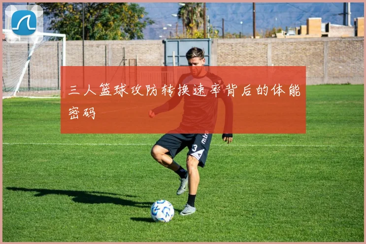 三人篮球攻防转换速率背后的体能密码