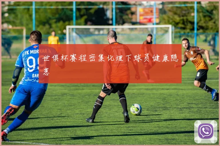 世俱杯赛程密集化埋下球员健康隐患