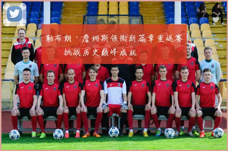 勒布朗·詹姆斯领衔新篇章重返赛场挑战历史巅峰成就