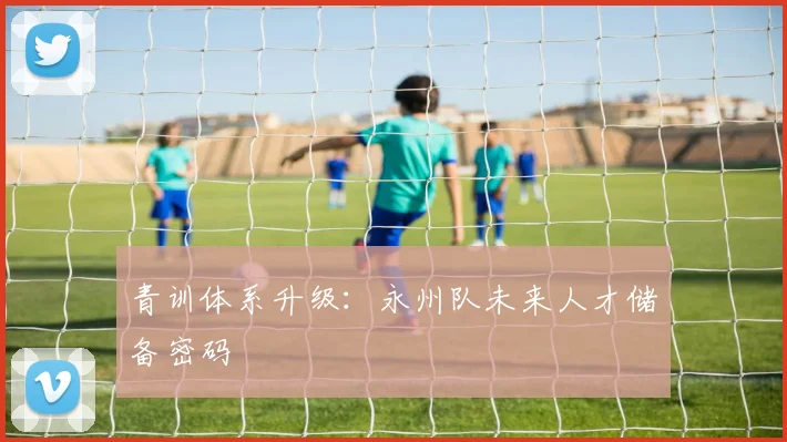 青训体系升级：永州队未来人才储备密码