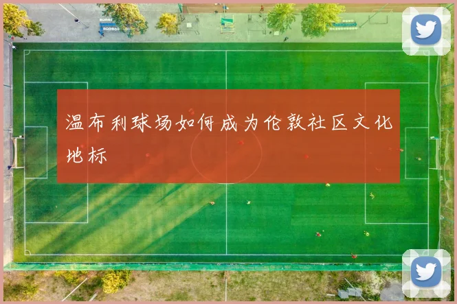 温布利球场如何成为伦敦社区文化地标