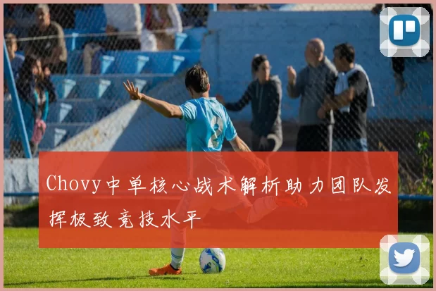 Chovy中单核心战术解析助力团队发挥极致竞技水平