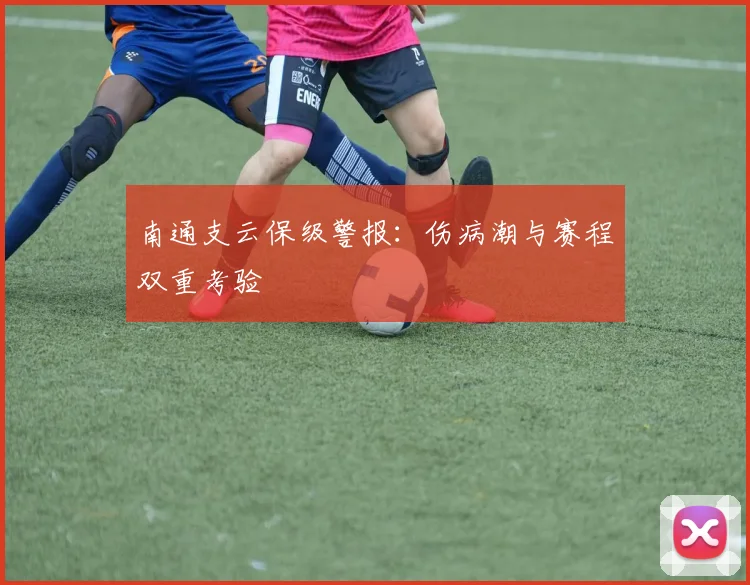 南通支云保级警报：伤病潮与赛程双重考验
