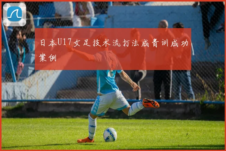 日本U17女足技术流打法成青训成功案例