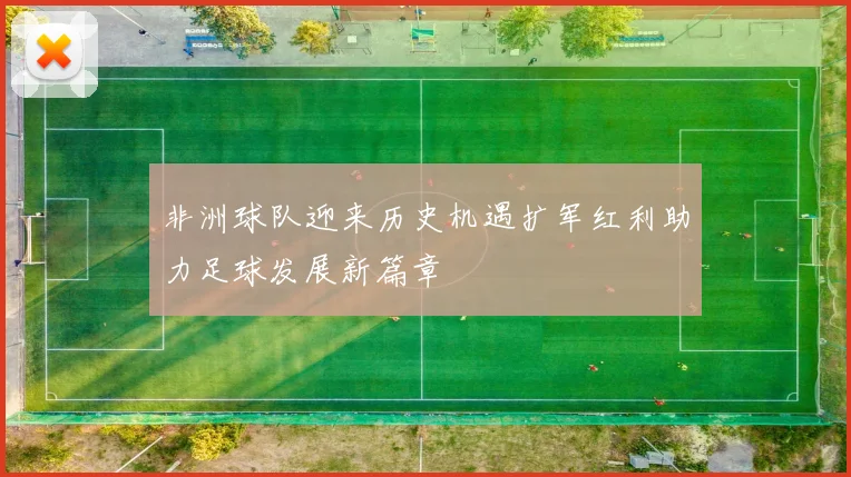 非洲球队迎来历史机遇扩军红利助力足球发展新篇章